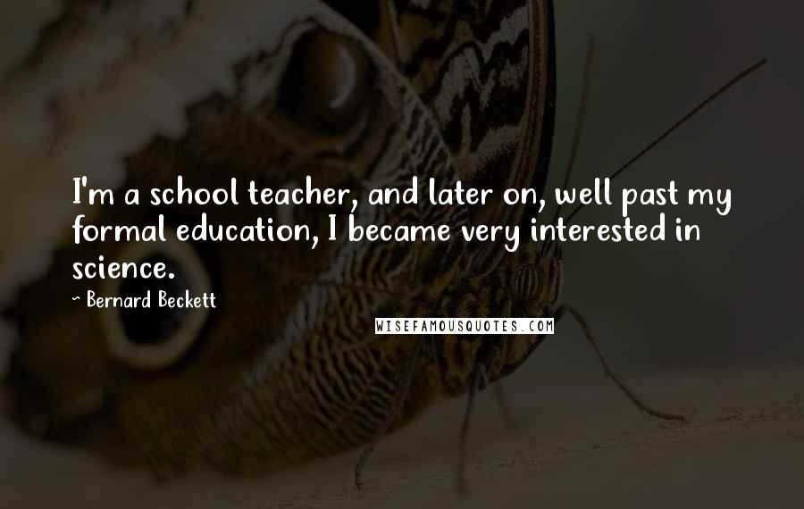 Bernard Beckett Quotes: I'm a school teacher, and later on, well past my formal education, I became very interested in science.