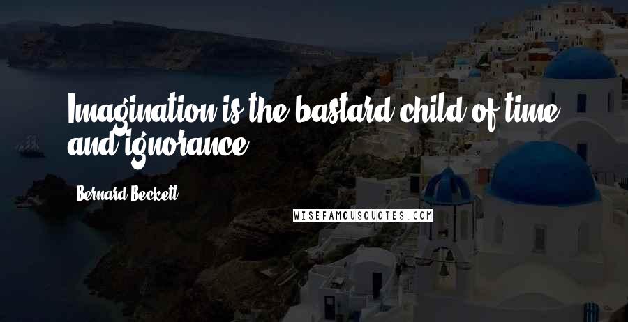 Bernard Beckett Quotes: Imagination is the bastard child of time and ignorance