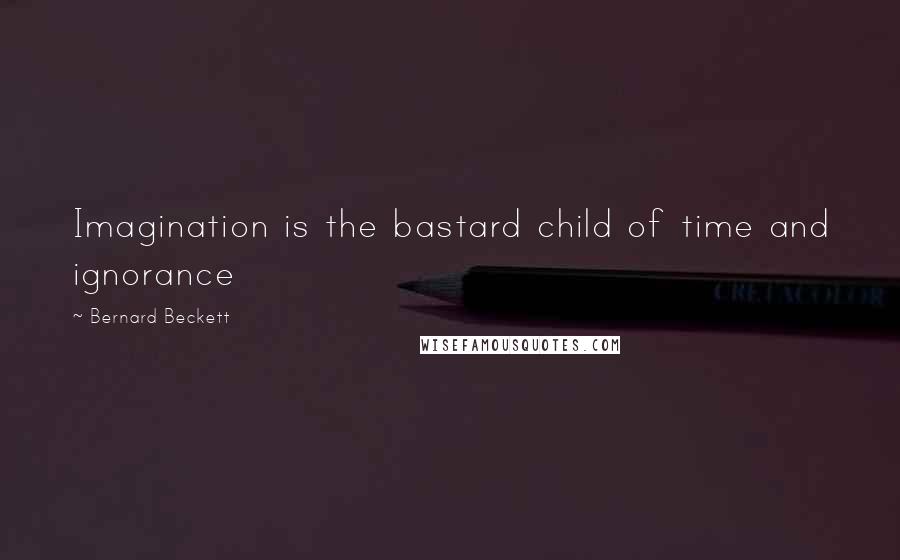 Bernard Beckett Quotes: Imagination is the bastard child of time and ignorance