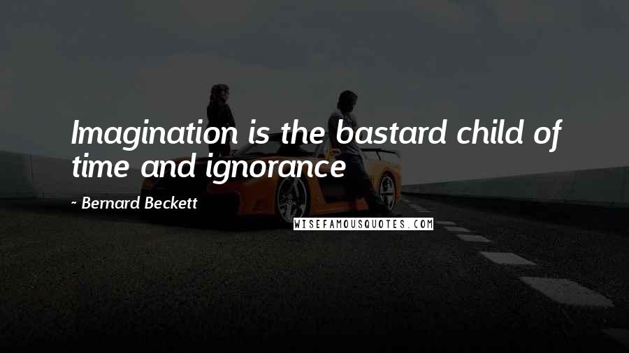 Bernard Beckett Quotes: Imagination is the bastard child of time and ignorance