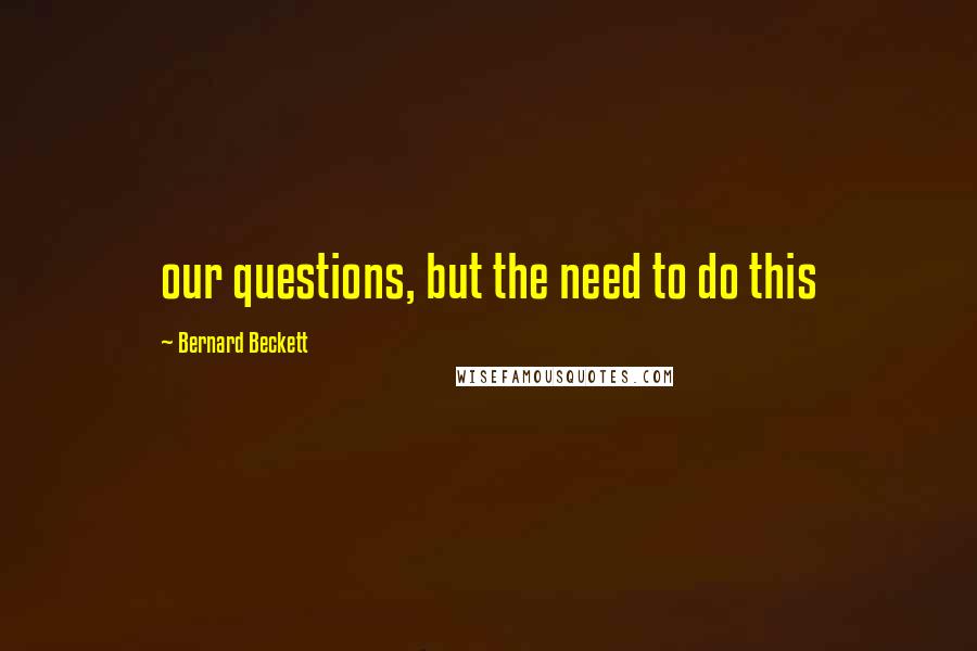 Bernard Beckett Quotes: our questions, but the need to do this