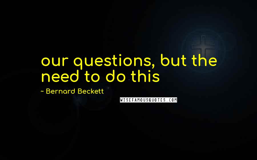 Bernard Beckett Quotes: our questions, but the need to do this