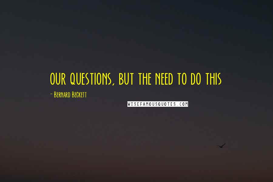 Bernard Beckett Quotes: our questions, but the need to do this