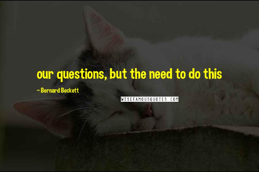 Bernard Beckett Quotes: our questions, but the need to do this