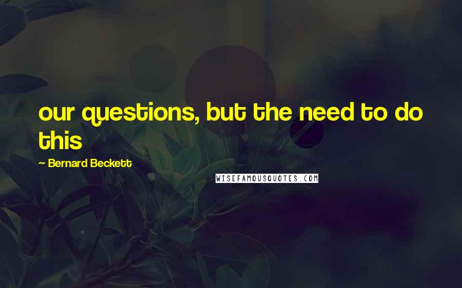 Bernard Beckett Quotes: our questions, but the need to do this