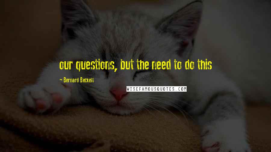 Bernard Beckett Quotes: our questions, but the need to do this