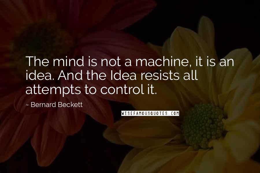 Bernard Beckett Quotes: The mind is not a machine, it is an idea. And the Idea resists all attempts to control it.