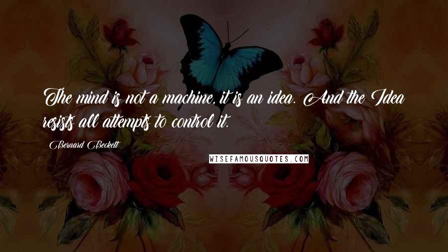 Bernard Beckett Quotes: The mind is not a machine, it is an idea. And the Idea resists all attempts to control it.