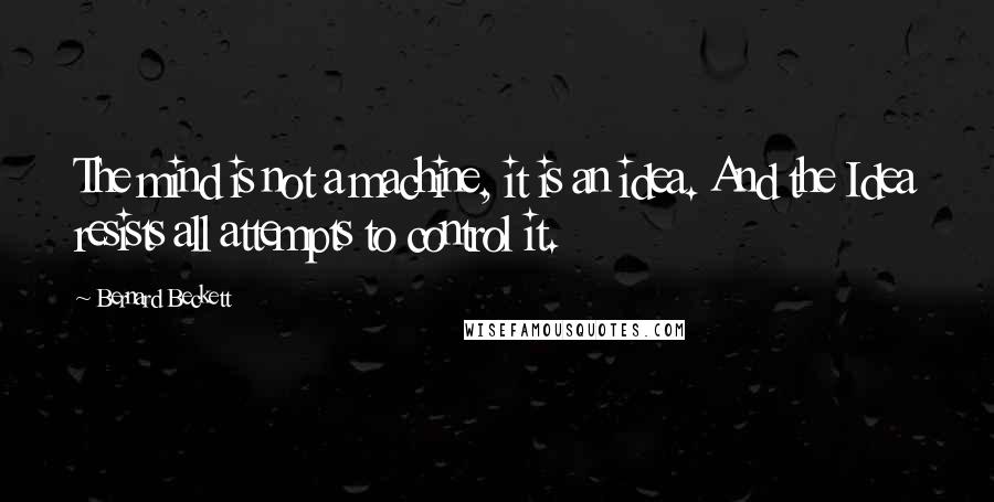 Bernard Beckett Quotes: The mind is not a machine, it is an idea. And the Idea resists all attempts to control it.