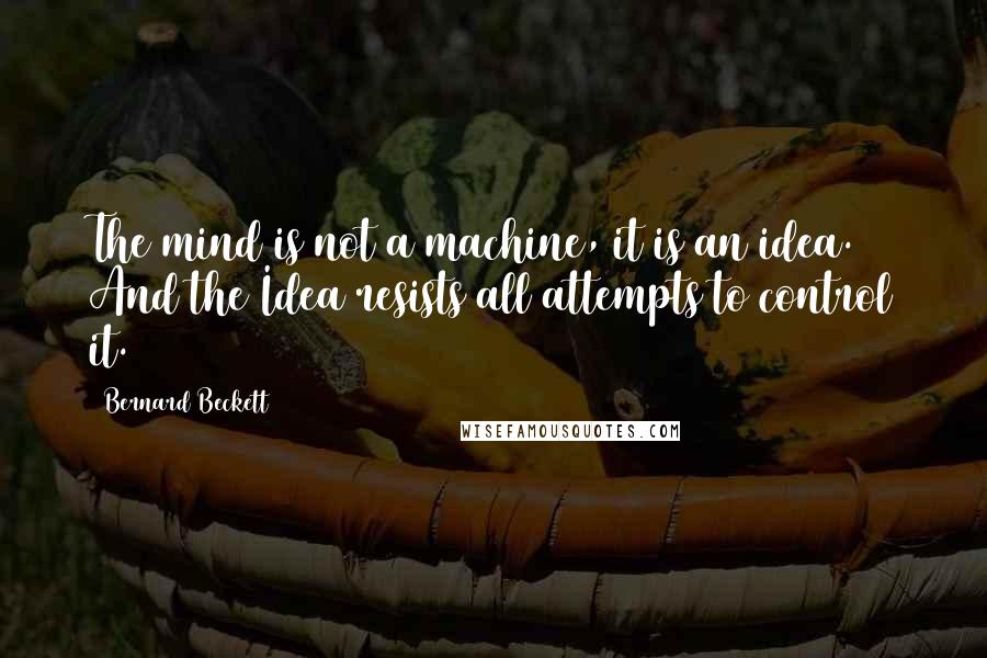 Bernard Beckett Quotes: The mind is not a machine, it is an idea. And the Idea resists all attempts to control it.