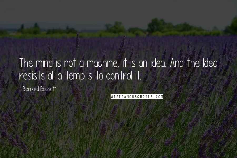 Bernard Beckett Quotes: The mind is not a machine, it is an idea. And the Idea resists all attempts to control it.