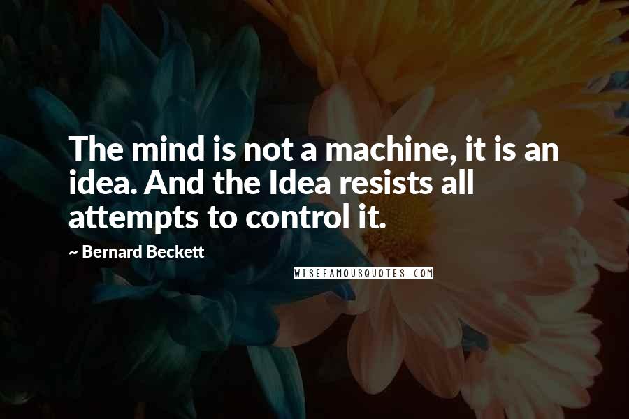 Bernard Beckett Quotes: The mind is not a machine, it is an idea. And the Idea resists all attempts to control it.