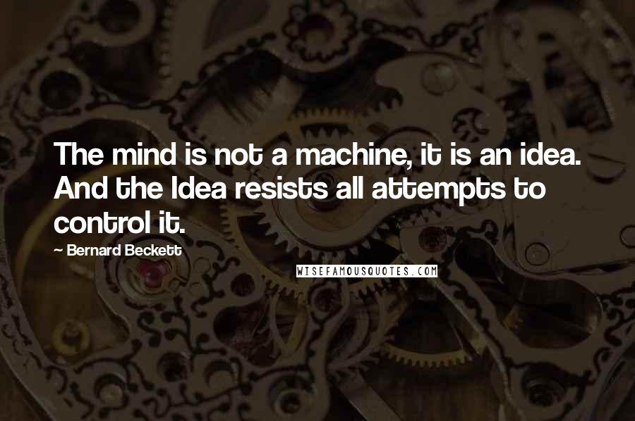 Bernard Beckett Quotes: The mind is not a machine, it is an idea. And the Idea resists all attempts to control it.