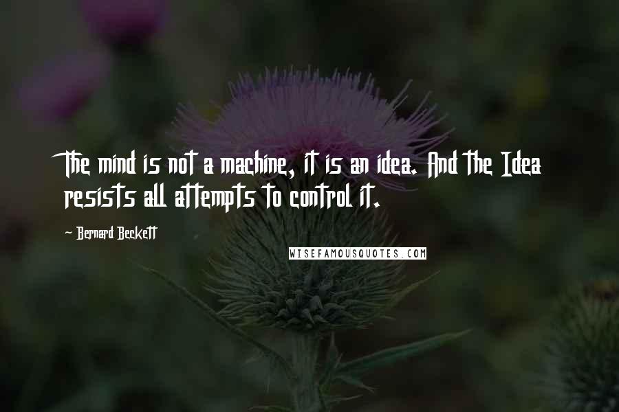 Bernard Beckett Quotes: The mind is not a machine, it is an idea. And the Idea resists all attempts to control it.