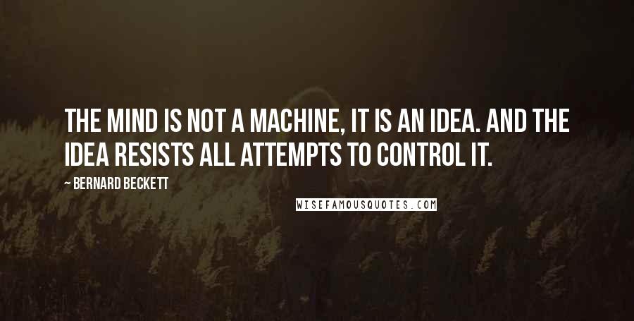 Bernard Beckett Quotes: The mind is not a machine, it is an idea. And the Idea resists all attempts to control it.