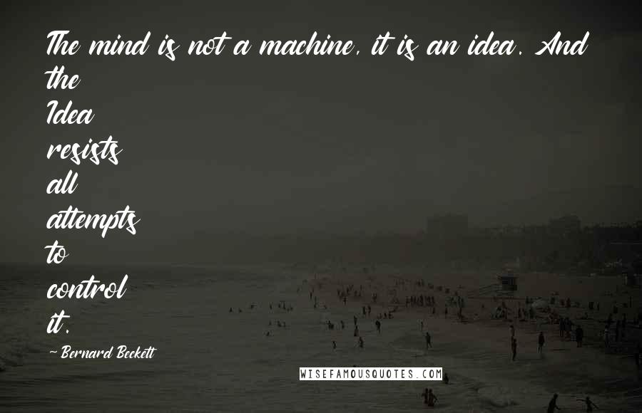 Bernard Beckett Quotes: The mind is not a machine, it is an idea. And the Idea resists all attempts to control it.