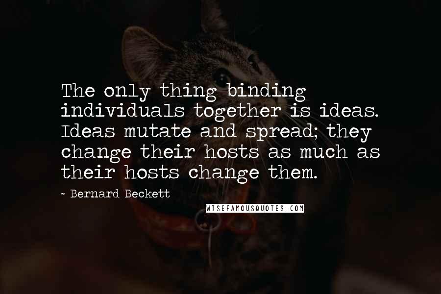 Bernard Beckett Quotes: The only thing binding individuals together is ideas. Ideas mutate and spread; they change their hosts as much as their hosts change them.