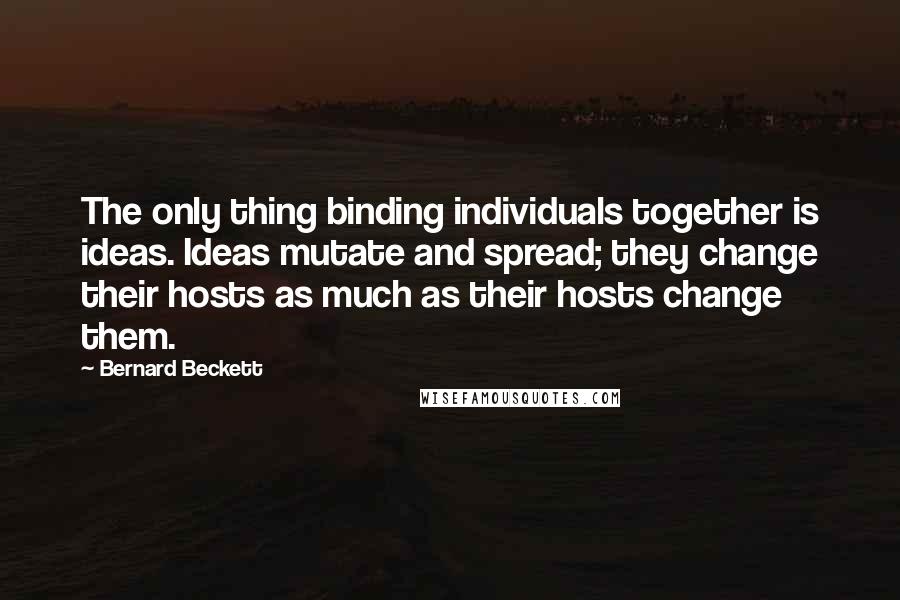Bernard Beckett Quotes: The only thing binding individuals together is ideas. Ideas mutate and spread; they change their hosts as much as their hosts change them.