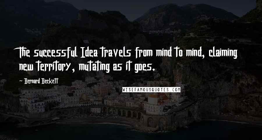 Bernard Beckett Quotes: The successful Idea travels from mind to mind, claiming new territory, mutating as it goes.