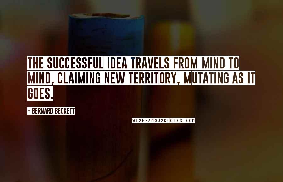 Bernard Beckett Quotes: The successful Idea travels from mind to mind, claiming new territory, mutating as it goes.