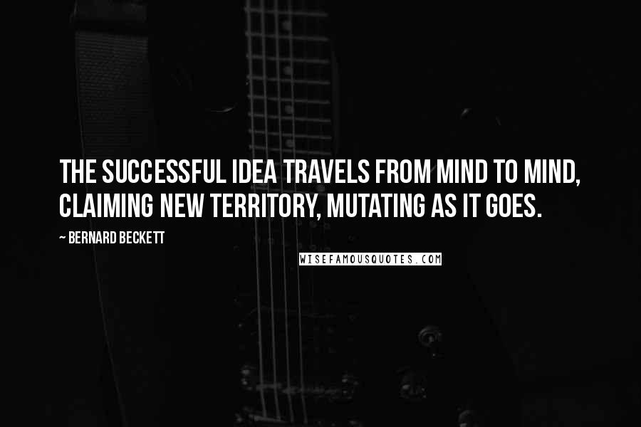 Bernard Beckett Quotes: The successful Idea travels from mind to mind, claiming new territory, mutating as it goes.