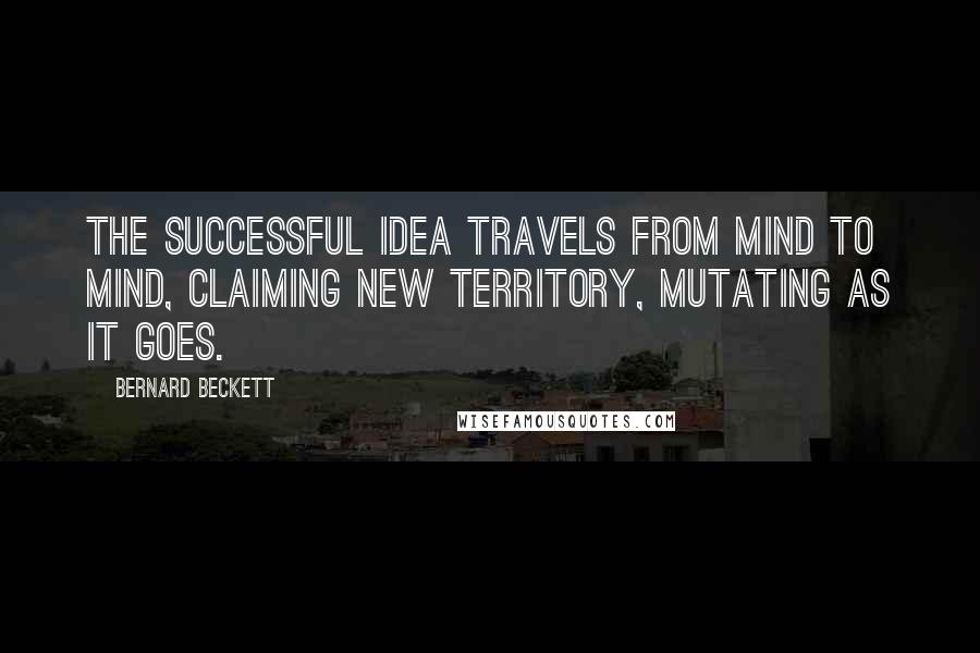 Bernard Beckett Quotes: The successful Idea travels from mind to mind, claiming new territory, mutating as it goes.