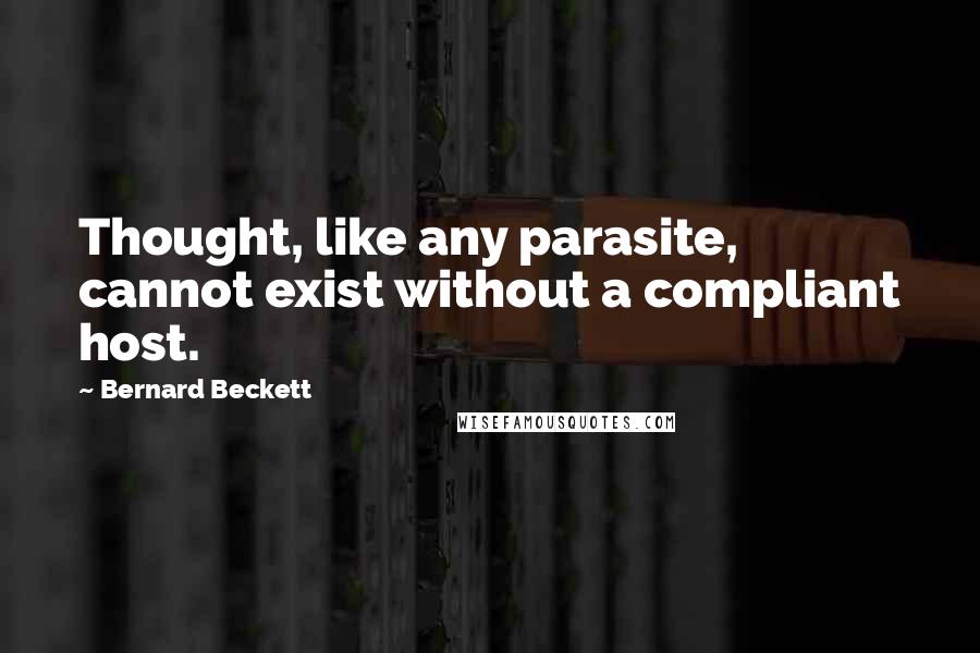 Bernard Beckett Quotes: Thought, like any parasite, cannot exist without a compliant host.