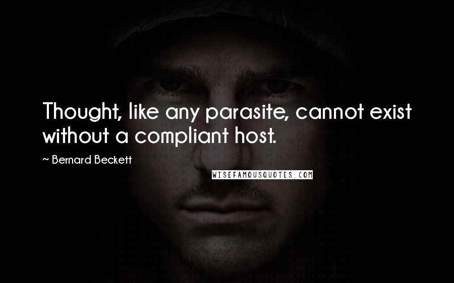 Bernard Beckett Quotes: Thought, like any parasite, cannot exist without a compliant host.