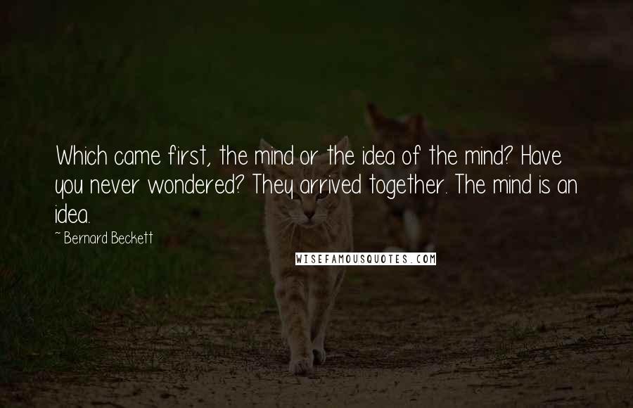 Bernard Beckett Quotes: Which came first, the mind or the idea of the mind? Have you never wondered? They arrived together. The mind is an idea.