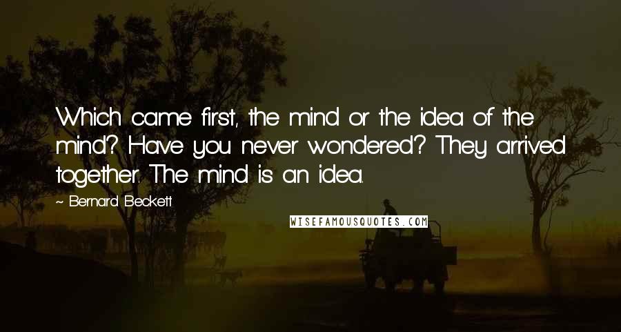 Bernard Beckett Quotes: Which came first, the mind or the idea of the mind? Have you never wondered? They arrived together. The mind is an idea.