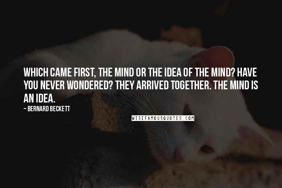 Bernard Beckett Quotes: Which came first, the mind or the idea of the mind? Have you never wondered? They arrived together. The mind is an idea.