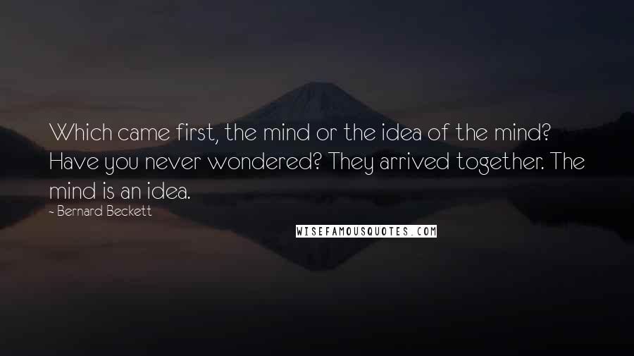 Bernard Beckett Quotes: Which came first, the mind or the idea of the mind? Have you never wondered? They arrived together. The mind is an idea.