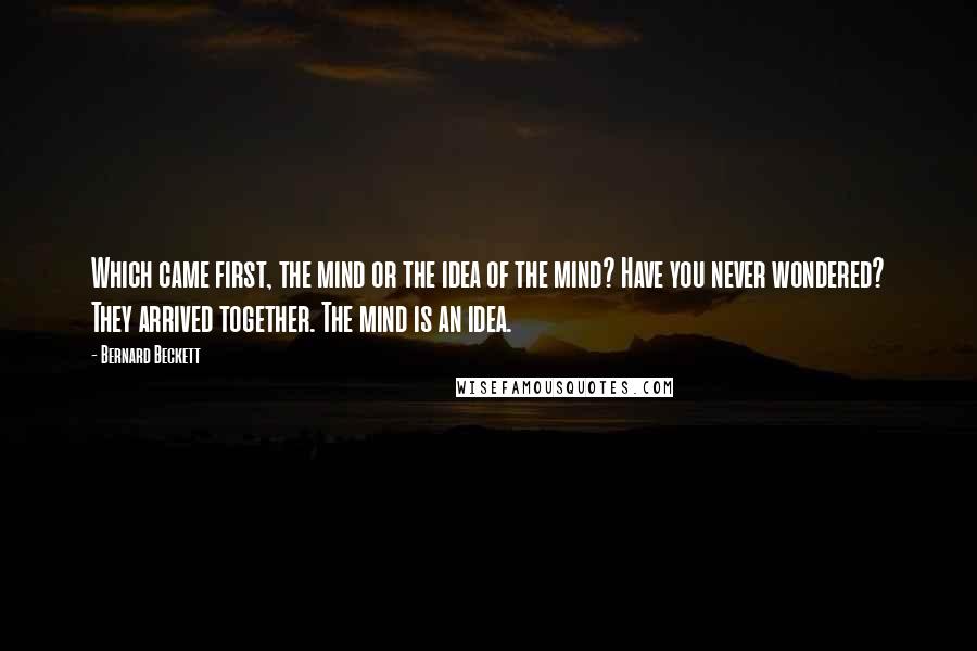 Bernard Beckett Quotes: Which came first, the mind or the idea of the mind? Have you never wondered? They arrived together. The mind is an idea.