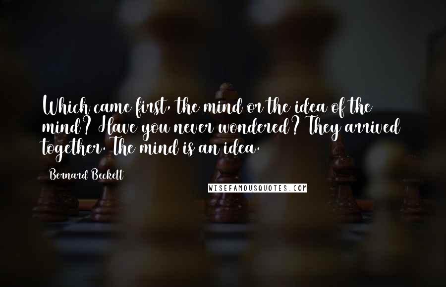 Bernard Beckett Quotes: Which came first, the mind or the idea of the mind? Have you never wondered? They arrived together. The mind is an idea.