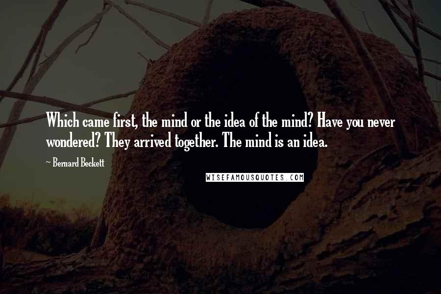 Bernard Beckett Quotes: Which came first, the mind or the idea of the mind? Have you never wondered? They arrived together. The mind is an idea.