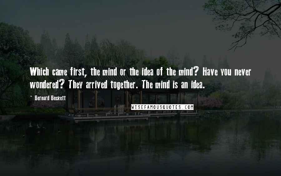 Bernard Beckett Quotes: Which came first, the mind or the idea of the mind? Have you never wondered? They arrived together. The mind is an idea.