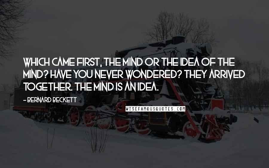 Bernard Beckett Quotes: Which came first, the mind or the idea of the mind? Have you never wondered? They arrived together. The mind is an idea.