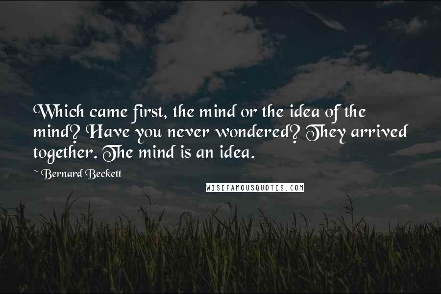 Bernard Beckett Quotes: Which came first, the mind or the idea of the mind? Have you never wondered? They arrived together. The mind is an idea.