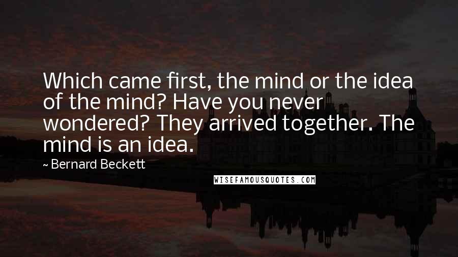 Bernard Beckett Quotes: Which came first, the mind or the idea of the mind? Have you never wondered? They arrived together. The mind is an idea.