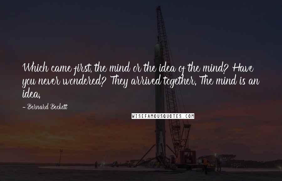 Bernard Beckett Quotes: Which came first, the mind or the idea of the mind? Have you never wondered? They arrived together. The mind is an idea.