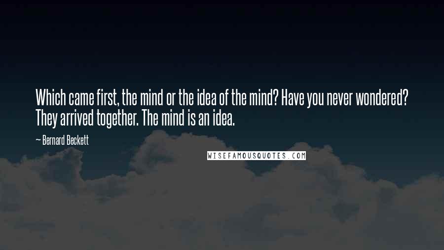 Bernard Beckett Quotes: Which came first, the mind or the idea of the mind? Have you never wondered? They arrived together. The mind is an idea.