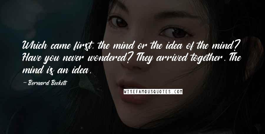 Bernard Beckett Quotes: Which came first, the mind or the idea of the mind? Have you never wondered? They arrived together. The mind is an idea.