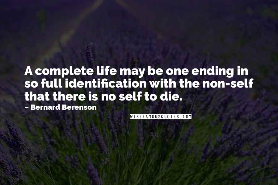 Bernard Berenson Quotes: A complete life may be one ending in so full identification with the non-self that there is no self to die.