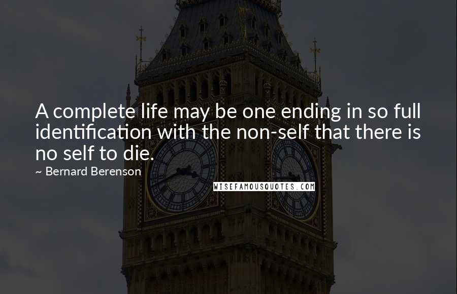 Bernard Berenson Quotes: A complete life may be one ending in so full identification with the non-self that there is no self to die.