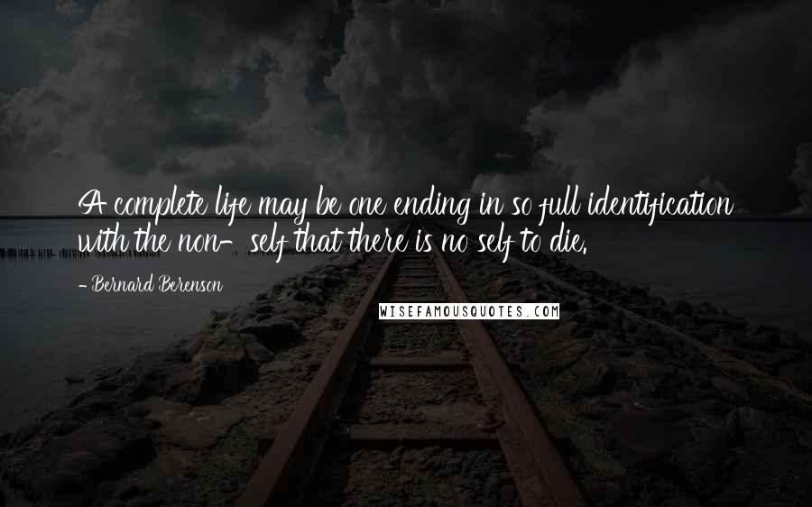 Bernard Berenson Quotes: A complete life may be one ending in so full identification with the non-self that there is no self to die.