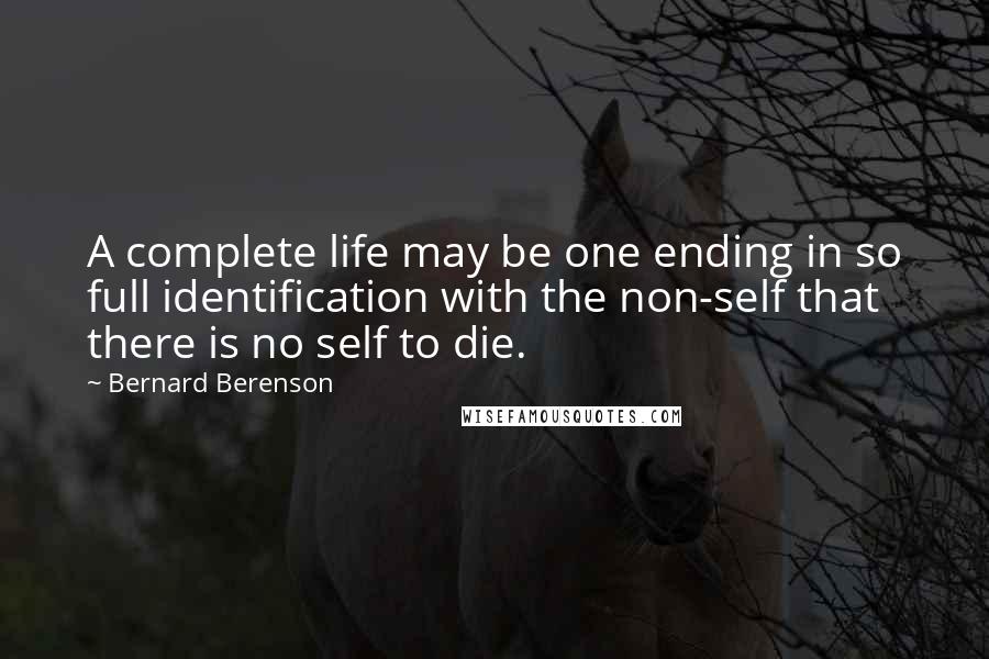 Bernard Berenson Quotes: A complete life may be one ending in so full identification with the non-self that there is no self to die.