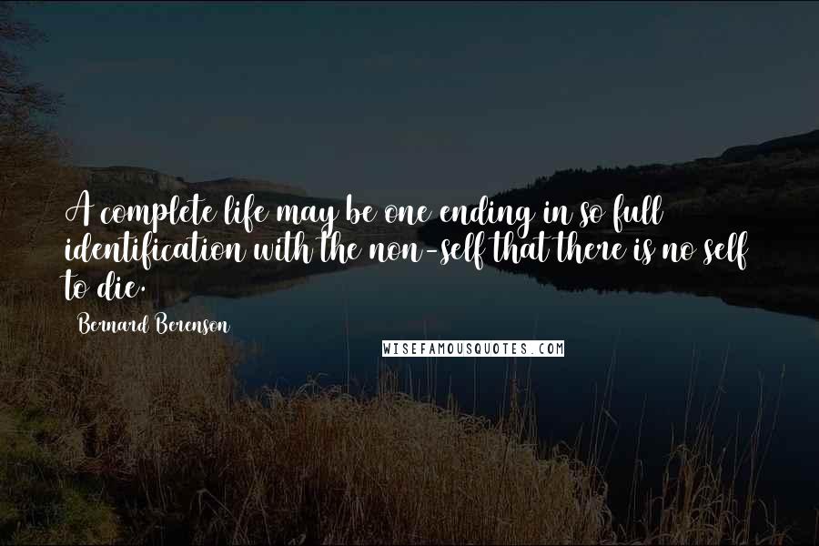 Bernard Berenson Quotes: A complete life may be one ending in so full identification with the non-self that there is no self to die.