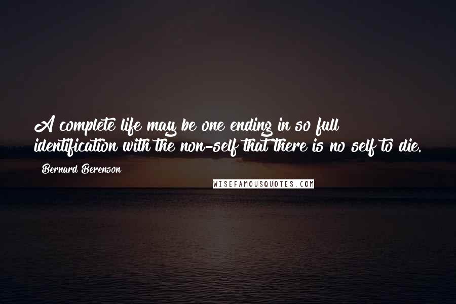 Bernard Berenson Quotes: A complete life may be one ending in so full identification with the non-self that there is no self to die.