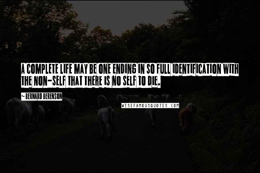 Bernard Berenson Quotes: A complete life may be one ending in so full identification with the non-self that there is no self to die.