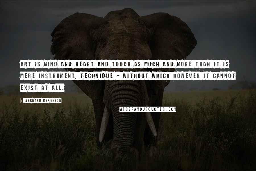 Bernard Berenson Quotes: Art is mind and heart and touch as much and more than it is mere instrument, technique - without which however it cannot exist at all.